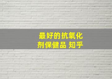 最好的抗氧化剂保健品 知乎